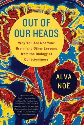 Out of Our Heads: Why You Are Not Your Brain, and Other Lessons from the Biology of Consciousness by Noe, Alva