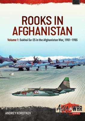 Rooks in Afghanistan: Volume 1 - Sukhoi Su-25 in the Afghanistan War by Korotkov, Andrey