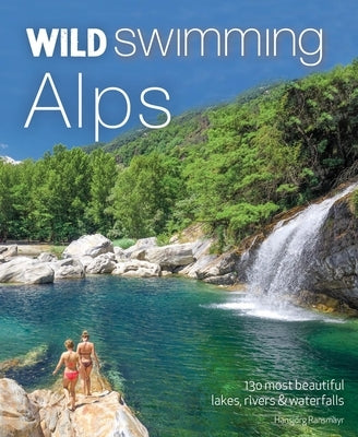 Wild Swimming Alps: 130 Most Beautiful Lakes, Rivers and Waterfalls in Austria, Germany, Switzerland, Italy and Slovenia by Ransmayr, Hansjorg