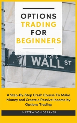 Options Trading for Beginners: A Step-By-Step Crash Course To Make Money and Create a Passive Income by Options Trading by Von Der Lyer, Mattew