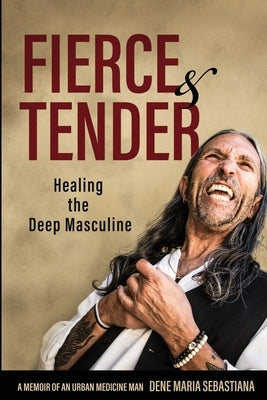 Fierce & Tender Healing The Deep Masculine by Sebastiana, Dene Maria