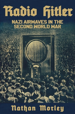 Radio Hitler: Nazi Airwaves in the Second World War by Morley, Nathan