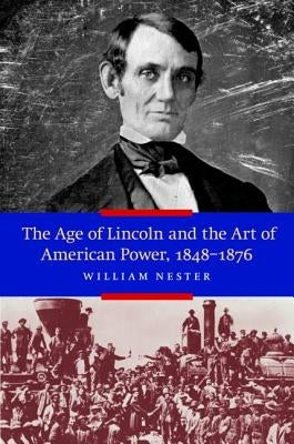 The Age of Lincoln and the Art of American Power, 1848-1876 by Nester, William