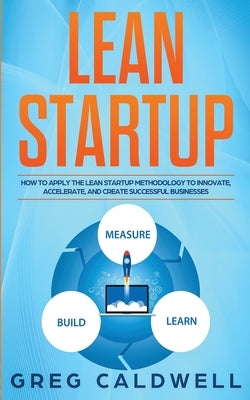 Lean Startup: How to Apply the Lean Startup Methodology to Innovate, Accelerate, and Create Successful Businesses (Lean Guides with by Caldwell, Greg