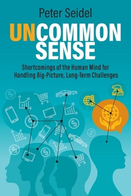 Uncommon Sense: Shortcomings of the Human Mind for Handling Big-Picture, Long-Term Challenges by Seidel, Peter