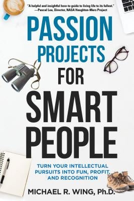 Passion Projects for Smart People: Turn Your Intellectual Pursuits Into Fun, Profit and Recognition by Wing, Michael R.