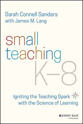 Small Teaching K-8: Igniting the Teaching Spark with the Science of Learning by Sanders, Sarah