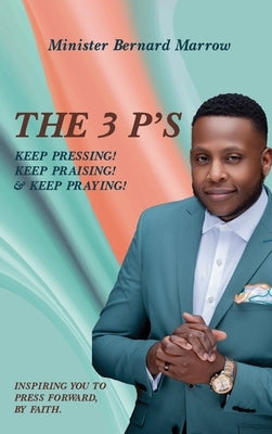 The 3 P'S KEEP PRESSING! KEEP PRAISING! & KEEP PRAYING!: Inspiring You to Press Forward, by Faith. by Marrow, Bernard