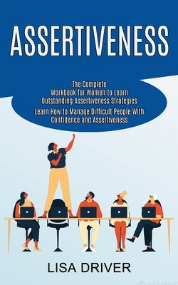 Assertiveness: The Complete Workbook for Women to Learn Outstanding Assertiveness Strategies (Learn How to Manage Difficult People Wi by Driver, Lisa