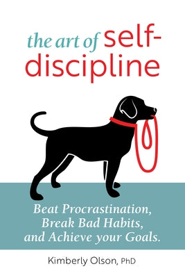The Art of Self-Discipline: Beat Procrastination, Break Bad Habits, and Achieve Your Goals by Olson, Kimberly, PhD