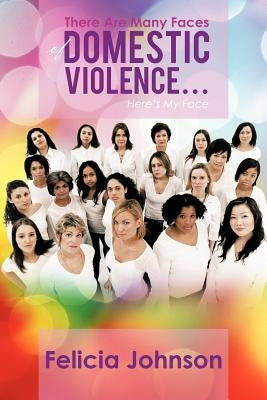 There Are Many Faces of Domestic Violence...: Here's My Face by Johnson, Felicia