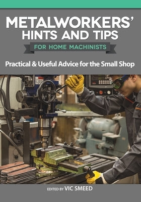 Metalworkers' Hints and Tips for Home Machinists: Practical & Useful Advice for the Small Shop by Smeed, Vic