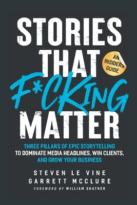 Stories That F*cking Matter: Three Pillars Of Epic Storytelling To Dominate Media Headlines, Win Clients And Grow Your Business by Le Vine, Steven
