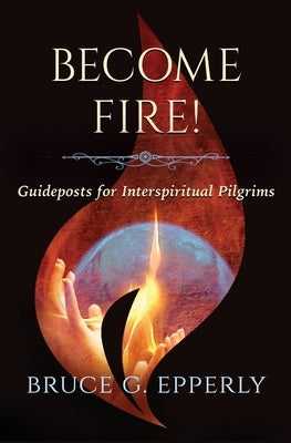 Become Fire! Guideposts for Interspiritual Pilgrims by Epperly, Bruce G.