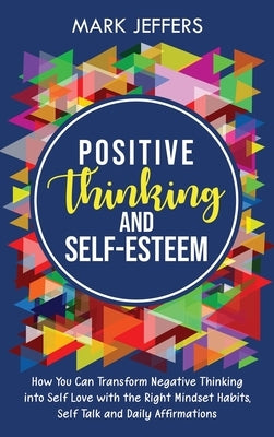 Positive Thinking and Self-Esteem: How You Can Transform Negative Thinking into Self Love with the Right Mindset Habits, Self-Talk and Daily Affirmati by Jeffers, Mark