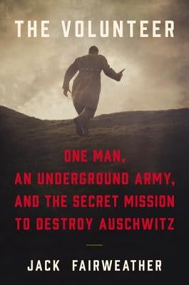 The Volunteer: One Man, an Underground Army, and the Secret Mission to Destroy Auschwitz by Fairweather, Jack