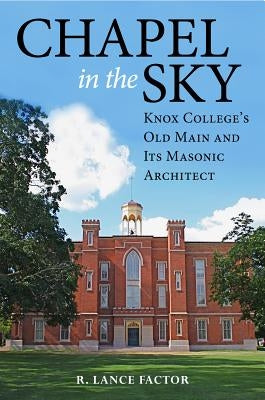 Chapel in the Sky: Knox College's Old Main and Its Masonic Architect by Factor, R. Lance