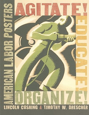 Agitate! Educate! Organize!: American Labor Posters by Cushing, Lincoln