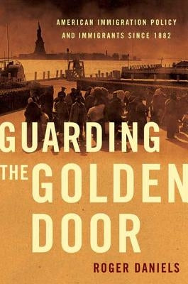 Guarding the Golden Door: American Immigration Policy and Immigrants Since 1882 by Daniels, Roger