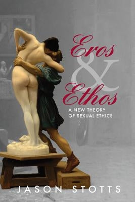 Eros and Ethos: A New Theory of Sexual Ethics by Stotts, Jason