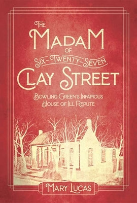 The Madam at Six-Twenty-Seven Clay Street: Bowling Green's Infamous House of Ill Repute by Lucas, Mary Melton