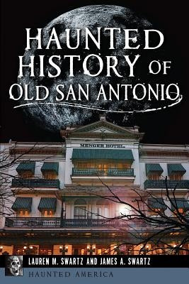 Haunted History of Old San Antonio by Swartz, Lauren M.