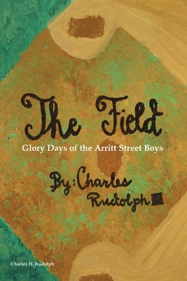 The Field: Glory Days of the Arritt Street Boys by Rudolph, Charles