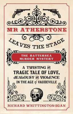MR Atherstone Leaves the Stage the Battersea Murder Mystery: A Twisting and Tragic Tale of Love, Jealousy and Violence in the Age of Vaudeville by Whittington-Egan, Richard