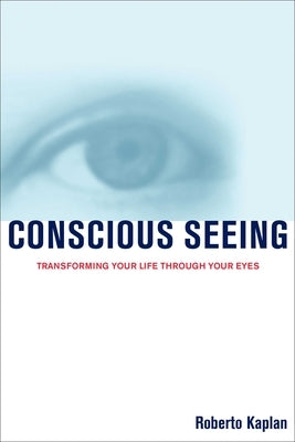 Conscious Seeing: Transforming Your Life Through Your Eyes by Kaplan, Roberto