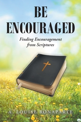 Be Encouraged: Finding Encouragement from Scriptures by Bonaparte, A. Louise