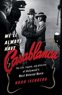 We'll Always Have Casablanca: The Life, Legend, and Afterlife of Hollywood's Most Beloved Movie by Isenberg, Noah