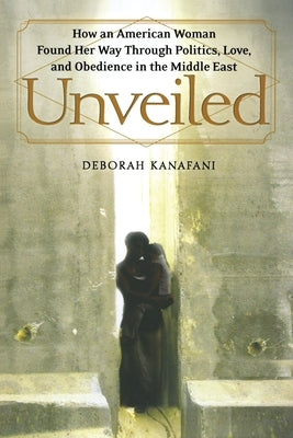 Unveiled: How an American Woman Found Her Way Through Politics, Love, and Obedience in the Middle East by Kanafani, Deborah