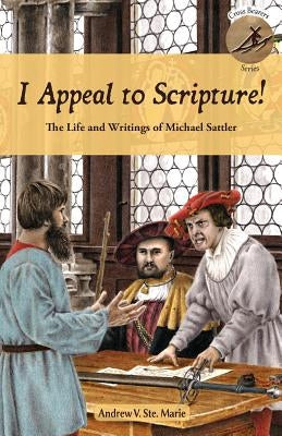 I Appeal to Scripture!: The Life and Writings of Michael Sattler by Ste Marie, Andrew V.