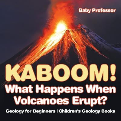 Kaboom! What Happens When Volcanoes Erupt? Geology for Beginners - Children's Geology Books by Baby Professor
