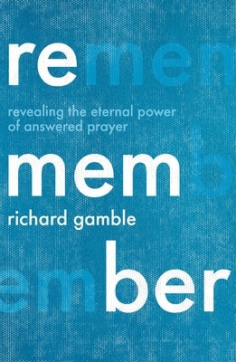 Remember: Revealing the Eternal Power of Answered Prayer by Gamble, Richard