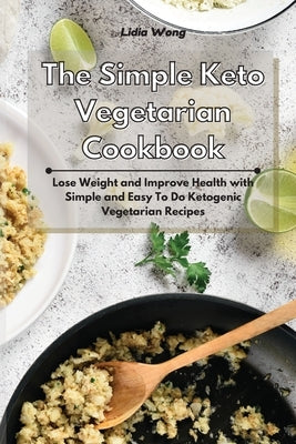 The Simple Keto Vegetarian Cookbook: Lose Weight and Improve Health with Simple and Easy To Do Ketogenic Vegetarian Recipes by Wong, Lidia