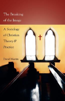 The Breaking of the Image: A Sociology of Christian Theory and Practice by Martin, David