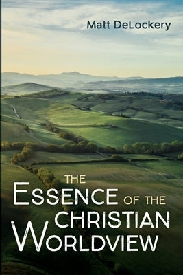 The Essence of the Christian Worldview by Delockery, Matt
