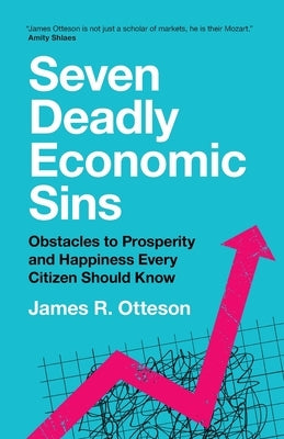 Seven Deadly Economic Sins: Obstacles to Prosperity and Happiness Every Citizen Should Know by Otteson, James R.