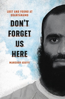 Don't Forget Us Here: Lost and Found at Guantanamo by Adayfi, Mansoor
