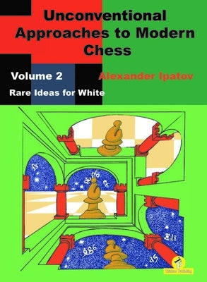 Unconventional Approaches to Modern Chess: Volume 2 - Rare Ideas for White by Ipatov, Alexander