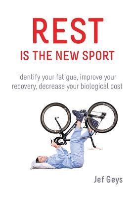 Rest is the New Sport: Identify your fatigue, improve your recovery, decrease your biological cost by Geys, Jef