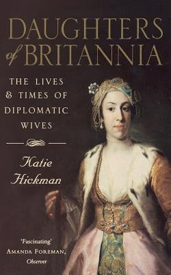 Daughters of Britannia: The Lives and Times of Diplomatic Wives by Hickman, Katie