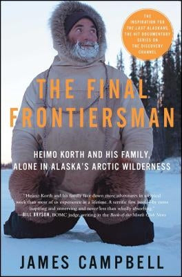 The Final Frontiersman: Heimo Korth and His Family, Alone in Alaska's Arctic Wilderness by Campbell, James