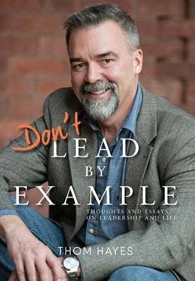 Don't Lead by Example: Thoughts and Essays on Leadership and Life by Hayes, Thom