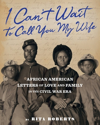 I Can't Wait to Call You My Wife: African American Letters of Love, Marriage, and Family in the Civil War Era by Roberts, Rita