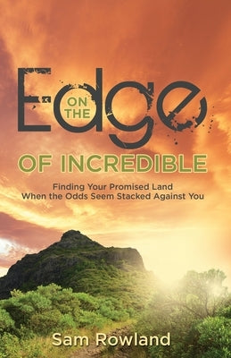 On the Edge of Incredible: Finding Your Promised Land When the Odds Seem Stacked Against You by Rowland, Sam