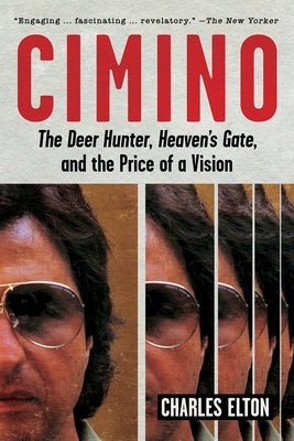 Cimino: The Deer Hunter, Heaven's Gate, and the Price of a Vision by Elton, Charles