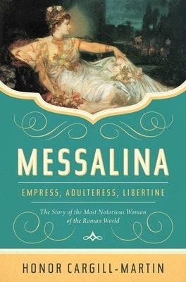Messalina: Empress, Adulteress, Libertine: The Story of the Most Notorious Woman of the Roman World by Cargill-Martin, Honor