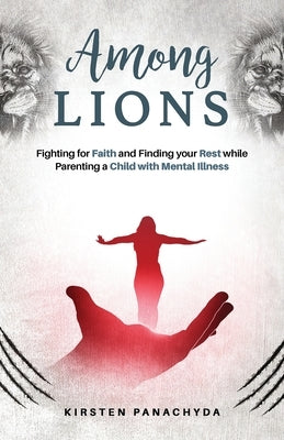 Among Lions: Fighting for Faith and Finding your Rest while Parenting a Child with Mental Illness by Panachyda, Kirsten